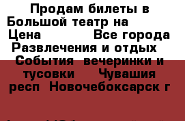 Продам билеты в Большой театр на 09.06. › Цена ­ 3 600 - Все города Развлечения и отдых » События, вечеринки и тусовки   . Чувашия респ.,Новочебоксарск г.